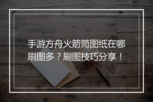 手游方舟火箭筒图纸在哪刷图多?刷图技巧分享!