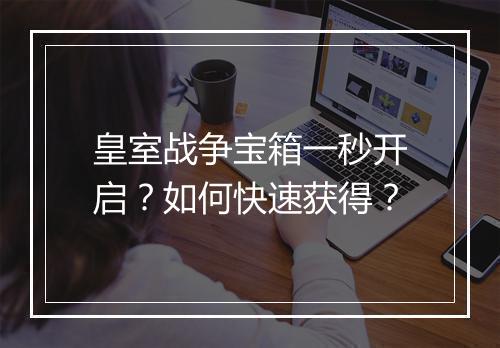 皇室战争宝箱一秒开启?如何快速获得?