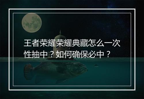 王者荣耀荣耀典藏怎么一次性抽中?如何确保必中?