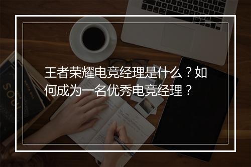 王者荣耀电竞经理是什么?如何成为一名优秀电竞经理?