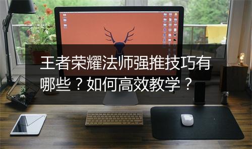 王者荣耀法师强推技巧有哪些?如何高效教学?