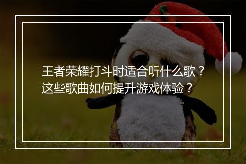 王者荣耀打斗时适合听什么歌？这些歌曲如何提升游戏体验？