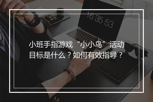 小班手指游戏“小小鸟”活动目标是什么?如何有效指导?