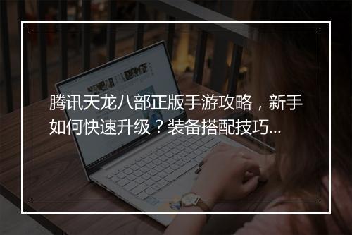 腾讯天龙八部正版手游攻略，新手如何快速升级？装备搭配技巧有哪些？