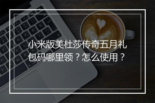 小米版美杜莎传奇五月礼包码哪里领?怎么使用?