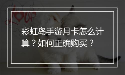 彩虹岛手游月卡怎么计算?如何正确购买?