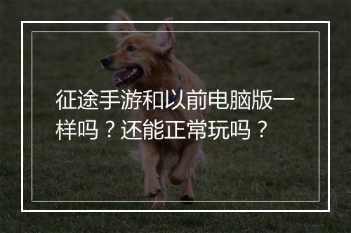 征途手游和以前电脑版一样吗?还能正常玩吗?