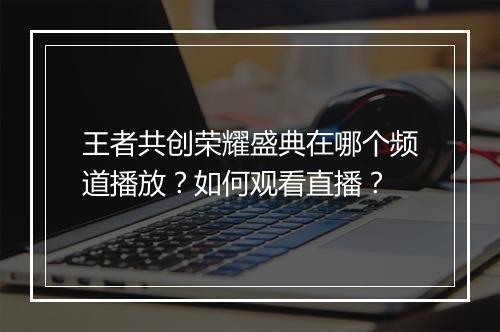 王者共创荣耀盛典在哪个频道播放?如何观看直播?