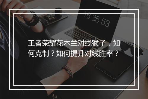 王者荣耀花木兰对线猴子,如何克制?如何提升对线胜率?