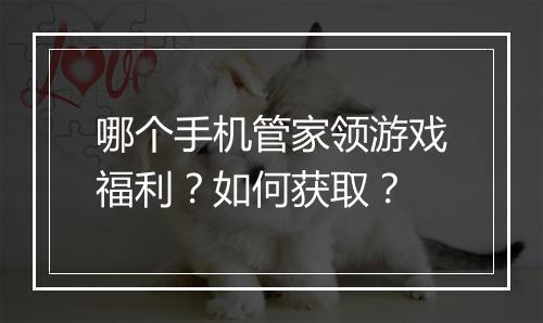 哪个手机管家领游戏福利?如何获取?