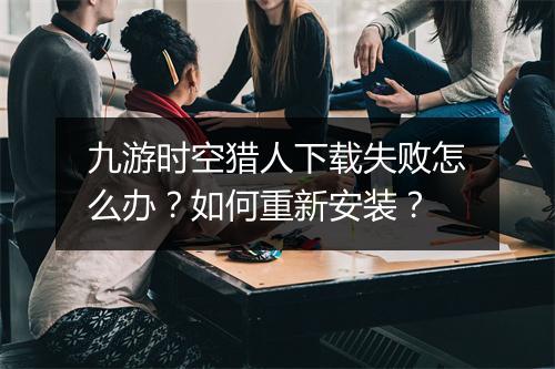 九游时空猎人下载失败怎么办?如何重新安装?