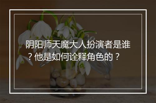 阴阳师天魔大人扮演者是谁？他是如何诠释角色的？