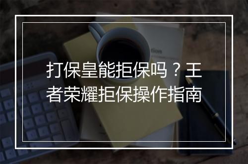 打保皇能拒保吗?王者荣耀拒保操作指南