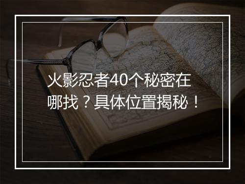 火影忍者40个秘密在哪找?具体位置揭秘!