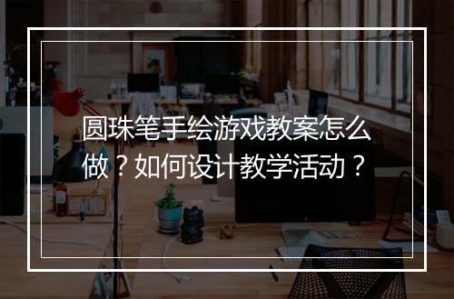 圆珠笔手绘游戏教案怎么做?如何设计教学活动?
