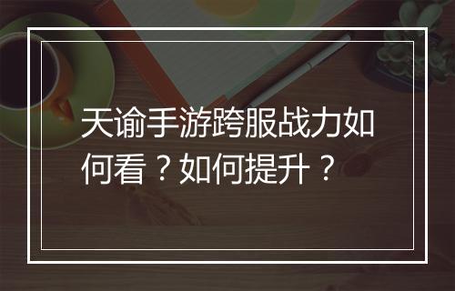 天谕手游跨服战力如何看?如何提升?