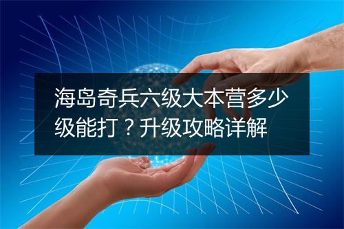 海岛奇兵六级大本营多少级能打?升级攻略详解
