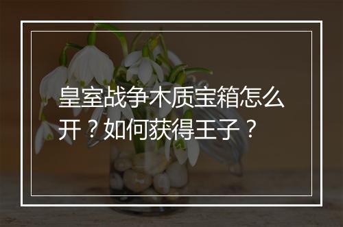 皇室战争木质宝箱怎么开?如何获得王子?