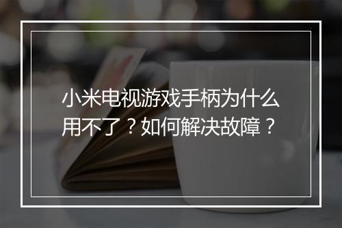 小米电视游戏手柄为什么用不了?如何解决故障?
