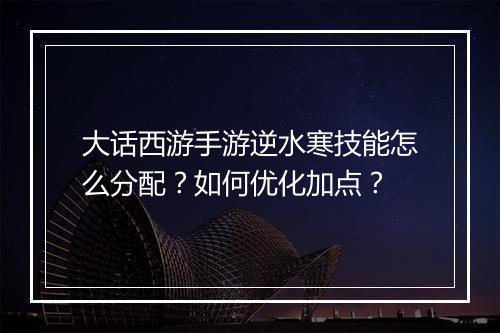 大话西游手游逆水寒技能怎么分配?如何优化加点?