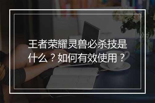 王者荣耀灵兽必杀技是什么?如何有效使用?