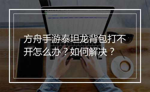 方舟手游泰坦龙背包打不开怎么办?如何解决?