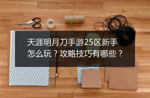 天涯明月刀手游25区新手怎么玩?攻略技巧有哪些?