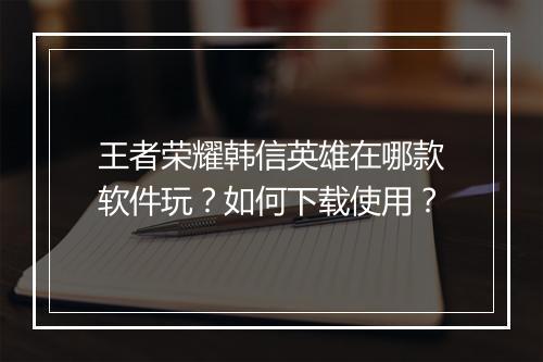 王者荣耀韩信英雄在哪款软件玩？如何下载使用？