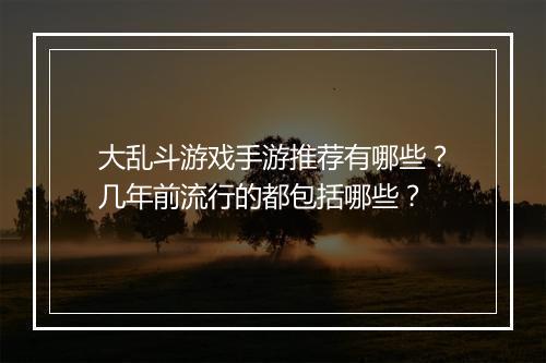 大乱斗游戏手游推荐有哪些?几年前流行的都包括哪些?