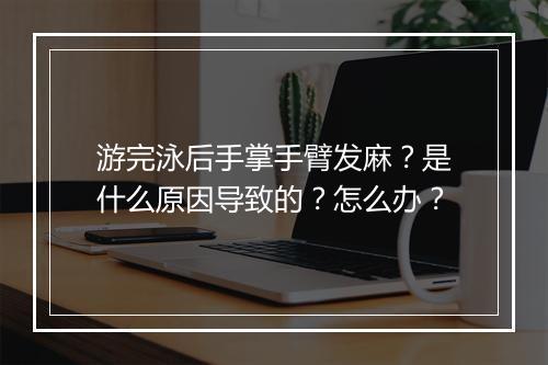 游完泳后手掌手臂发麻?是什么原因导致的?怎么办?