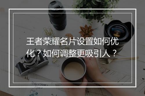 王者荣耀名片设置如何优化?如何调整更吸引人?