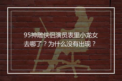 95神雕侠侣演员表里小龙女去哪了?为什么没有出现?
