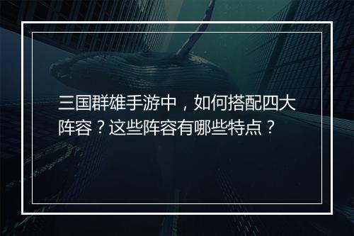 三国群雄手游中,如何搭配四大阵容?这些阵容有哪些特点?