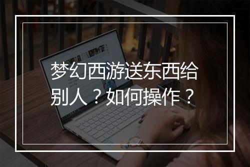梦幻西游送东西给别人?如何操作?