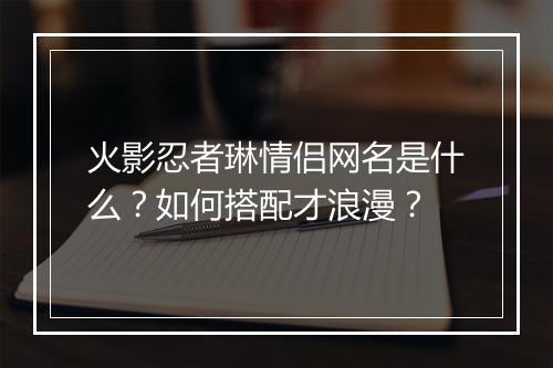 火影忍者琳情侣网名是什么?如何搭配才浪漫?
