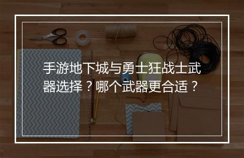 手游地下城与勇士狂战士武器选择?哪个武器更合适?