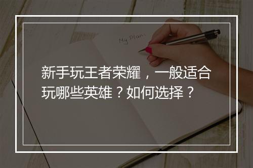 新手玩王者荣耀,一般适合玩哪些英雄?如何选择?