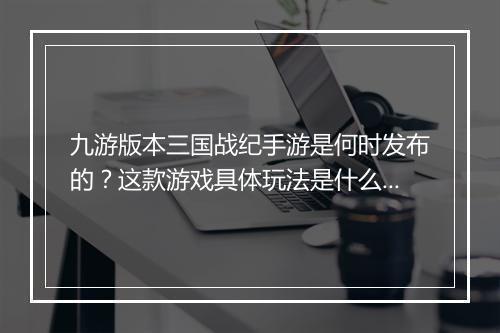 九游版本三国战纪手游是何时发布的?这款游戏具体玩法是什么?