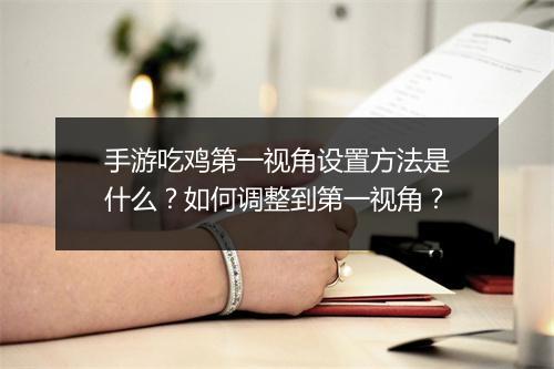 手游吃鸡第一视角设置方法是什么？如何调整到第一视角？