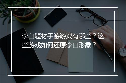 李白题材手游游戏有哪些?这些游戏如何还原李白形象?