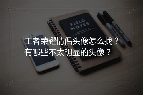 王者荣耀情侣头像怎么找?有哪些不太明显的头像?