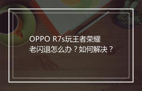 OPPO R7s玩王者荣耀老闪退怎么办?如何解决?