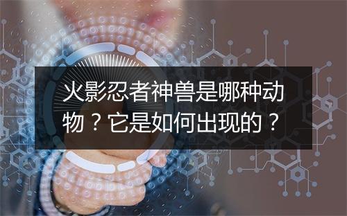 火影忍者神兽是哪种动物?它是如何出现的?
