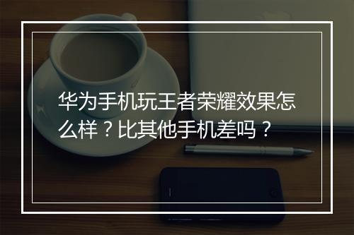 华为手机玩王者荣耀效果怎么样?比其他手机差吗?