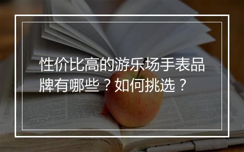性价比高的游乐场手表品牌有哪些?如何挑选?