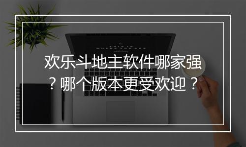 欢乐斗地主软件哪家强?哪个版本更受欢迎?