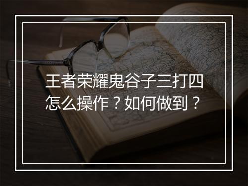 王者荣耀鬼谷子三打四怎么操作?如何做到?