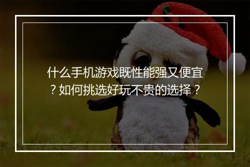 什么手机游戏既性能强又便宜?如何挑选好玩不贵的选择?