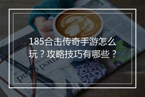 185合击传奇手游怎么玩?攻略技巧有哪些?