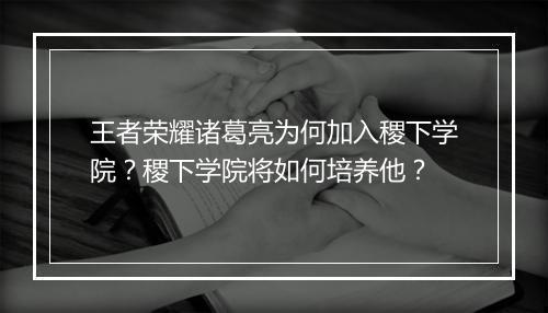 王者荣耀诸葛亮为何加入稷下学院?稷下学院将如何培养他?